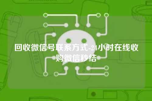 回收微信号联系方式-24小时在线收购微信秒结