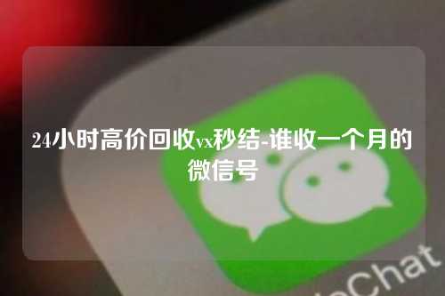 24小时高价回收vx秒结-谁收一个月的微信号