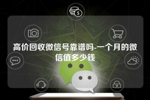 高价回收微信号靠谱吗-一个月的微信值多少钱