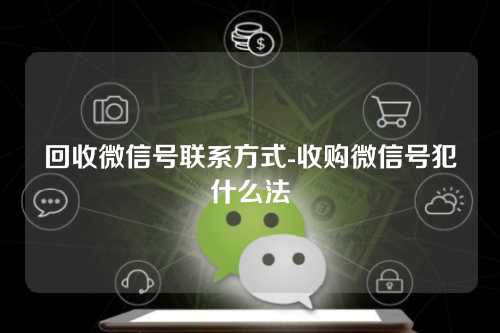 回收微信号联系方式-收购微信号犯什么法