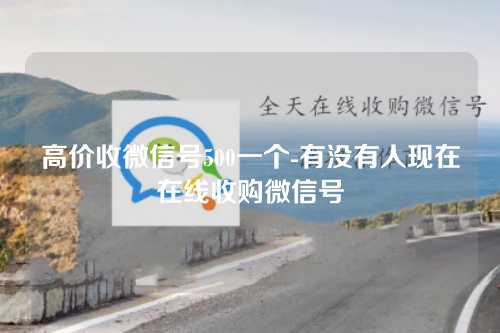 高价收微信号500一个-有没有人现在在线收购微信号