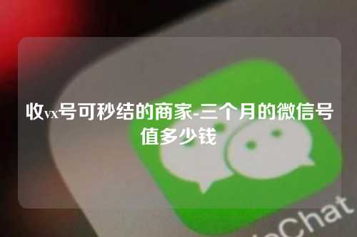 收vx号可秒结的商家-三个月的微信号值多少钱