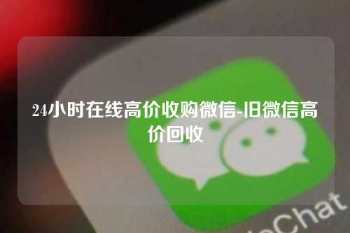 24小时在线高价收购微信-旧微信高价回收