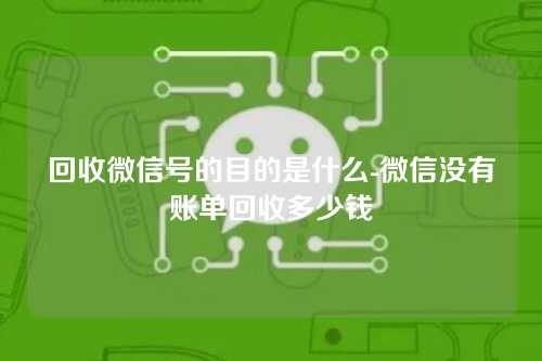 回收微信号的目的是什么-微信没有账单回收多少钱