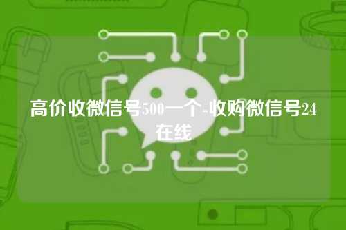 高价收微信号500一个-收购微信号24在线