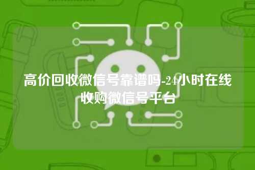 高价回收微信号靠谱吗-24小时在线收购微信号平台