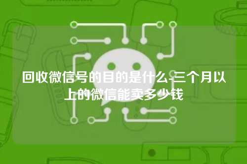 回收微信号的目的是什么-三个月以上的微信能卖多少钱