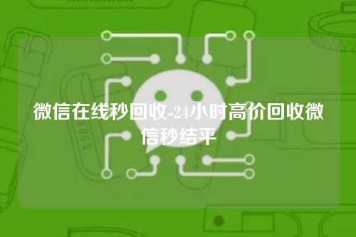 微信在线秒回收-24小时高价回收微信秒结平