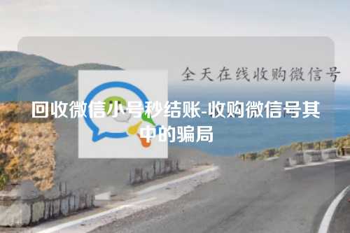 回收微信小号秒结账-收购微信号其中的骗局