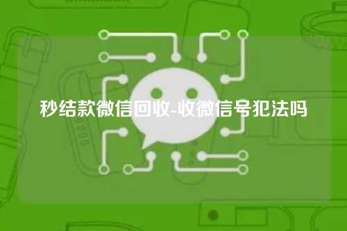 秒结款微信回收-收微信号犯法吗