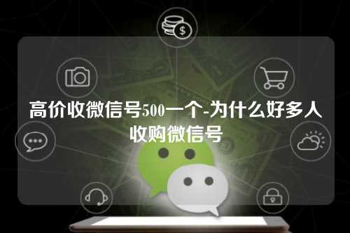 高价收微信号500一个-为什么好多人收购微信号