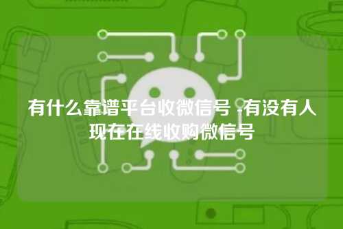 有什么靠谱平台收微信号 -有没有人现在在线收购微信号