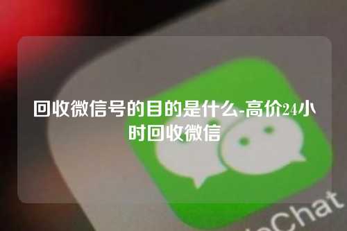 回收微信号的目的是什么-高价24小时回收微信