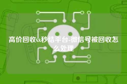 高价回收vx秒结平台-微信号被回收怎么处理