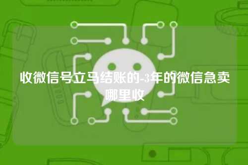 收微信号立马结账的-3年的微信急卖哪里收