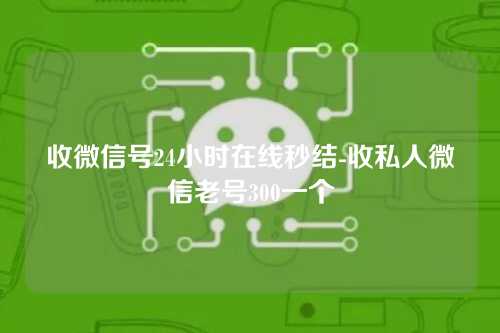 收微信号24小时在线秒结-收私人微信老号300一个