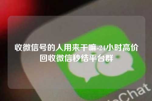 收微信号的人用来干嘛-24小时高价回收微信秒结平台群