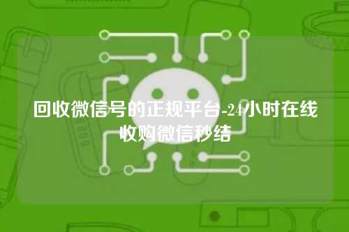 回收微信号的正规平台-24小时在线收购微信秒结