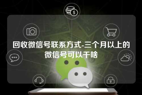 回收微信号联系方式-三个月以上的微信号可以干啥