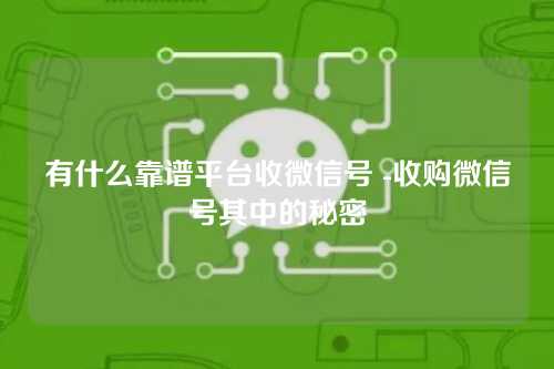 有什么靠谱平台收微信号 -收购微信号其中的秘密