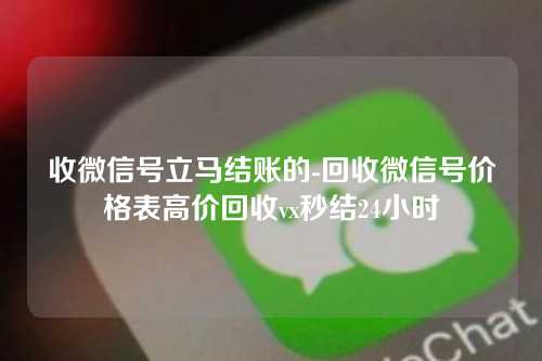 收微信号立马结账的-回收微信号价格表高价回收vx秒结24小时