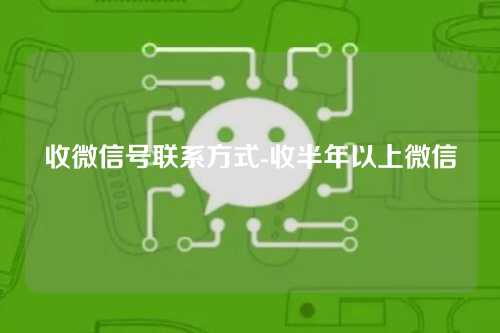 收微信号联系方式-收半年以上微信