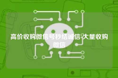 高价收购微信号秒结诚信-大量收购微信