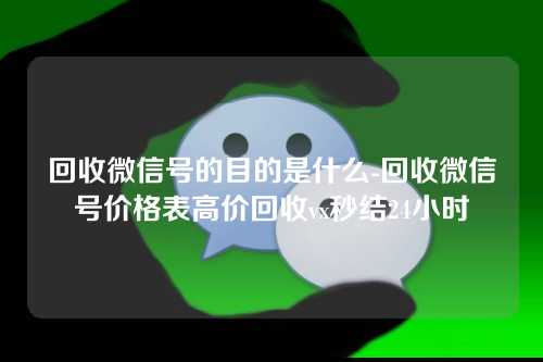 回收微信号的目的是什么-回收微信号价格表高价回收vx秒结24小时