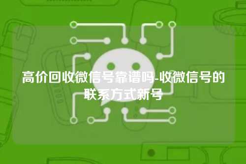 高价回收微信号靠谱吗-收微信号的联系方式新号