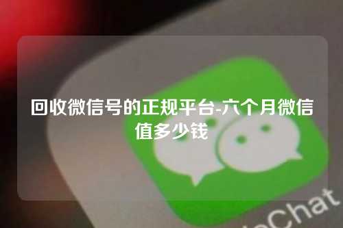 回收微信号的正规平台-六个月微信值多少钱