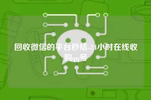 回收微信的平台秒结-24小时在线收购qq号