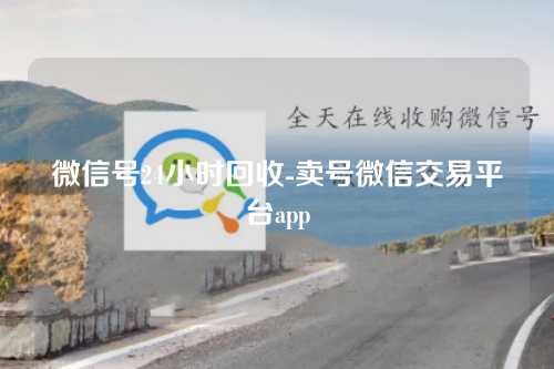 微信号24小时回收-卖号微信交易平台app