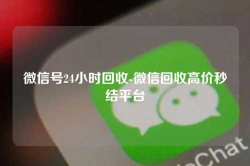 微信号24小时回收-微信回收高价秒结平台