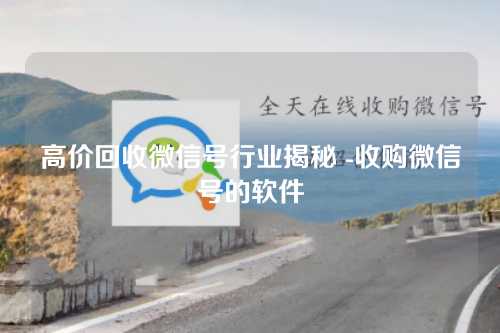 高价回收微信号行业揭秘 -收购微信号的软件