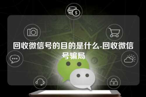 回收微信号的目的是什么-回收微信号骗局