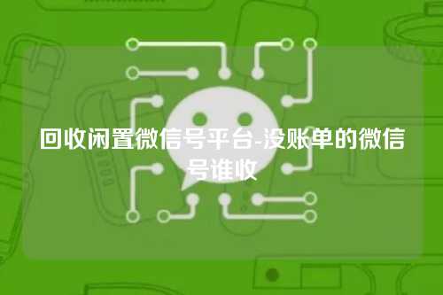 回收闲置微信号平台-没账单的微信号谁收