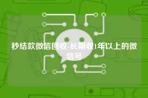 秒结款微信回收-长期收1年以上的微信号