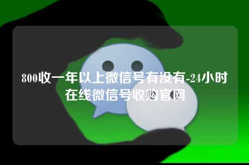 800收一年以上微信号有没有-24小时在线微信号收购官网