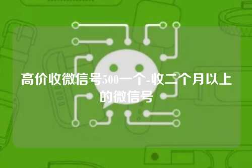 高价收微信号500一个-收二个月以上的微信号