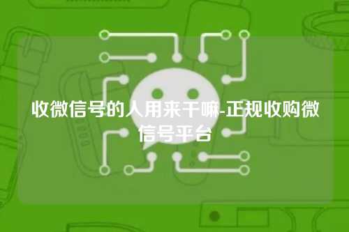 收微信号的人用来干嘛-正规收购微信号平台