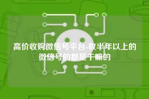 高价收购微信号平台-收半年以上的微信号的都是干嘛的