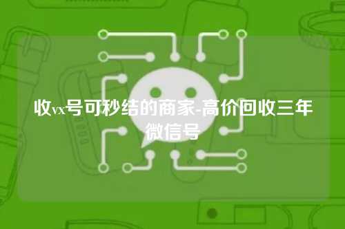 收vx号可秒结的商家-高价回收三年微信号