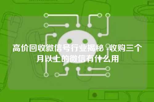 高价回收微信号行业揭秘 -收购三个月以上的微信有什么用