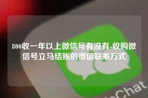 800收一年以上微信号有没有-收购微信号立马结账的微信联系方式