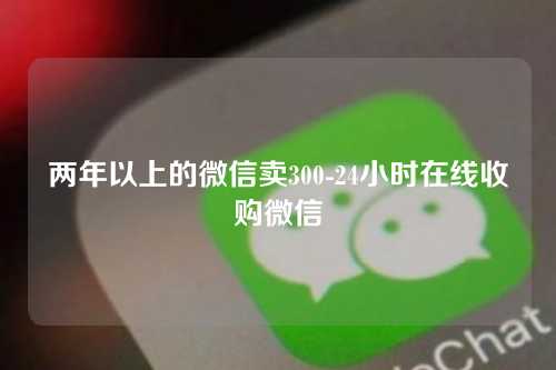 两年以上的微信卖300-24小时在线收购微信