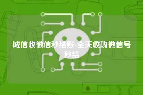 诚信收微信秒结账-全天收购微信号秒结