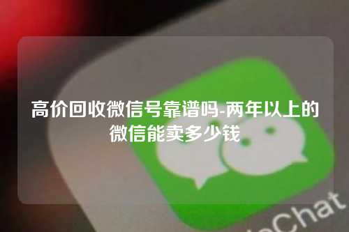 高价回收微信号靠谱吗-两年以上的微信能卖多少钱