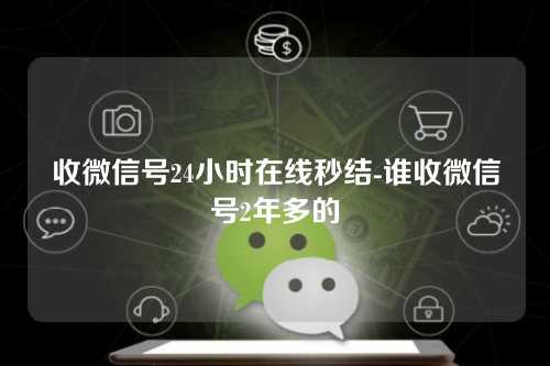 收微信号24小时在线秒结-谁收微信号2年多的