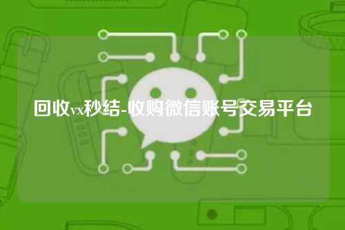 回收vx秒结-收购微信账号交易平台