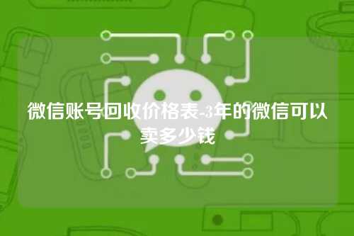 微信账号回收价格表-3年的微信可以卖多少钱